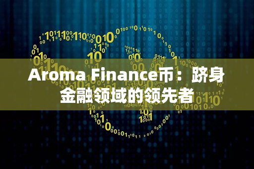 Aroma Finance币：跻身金融领域的领先者