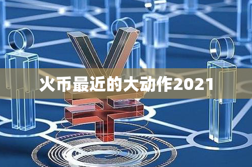 火币最近的大动作2021