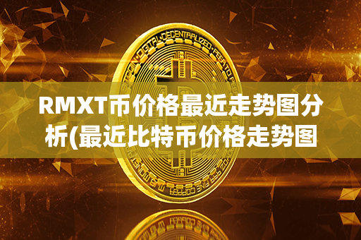 RMXT币价格最近走势图分析(最近比特币价格走势图)