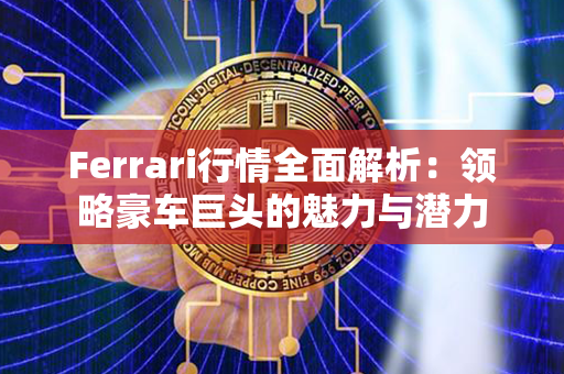 Ferrari行情全面解析：领略豪车巨头的魅力与潜力