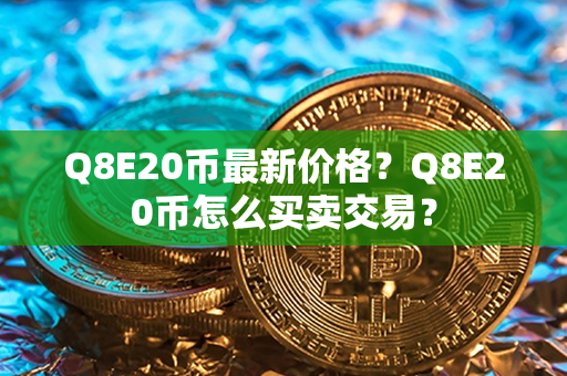 Q8E20币最新价格？Q8E20币怎么买卖交易？