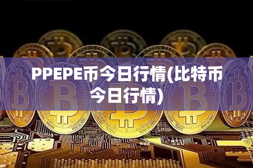 PPEPE币今日行情(比特币今日行情)