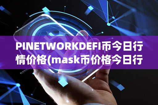 PINETWORKDEFI币今日行情价格(mask币价格今日行情)