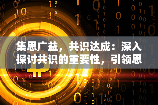 集思广益，共识达成：深入探讨共识的重要性，引领思潮，促进社会和谐与进步