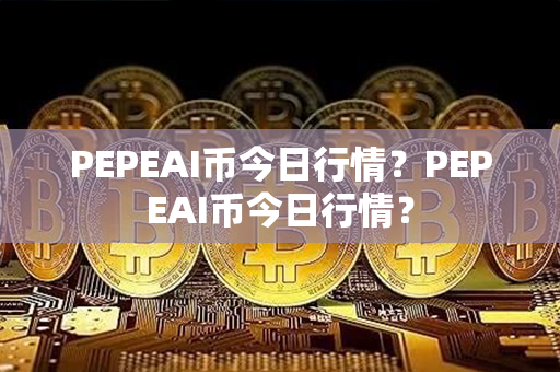 PEPEAI币今日行情？PEPEAI币今日行情？