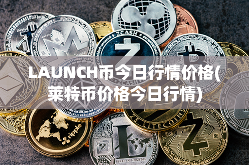 LAUNCH币今日行情价格(莱特币价格今日行情)