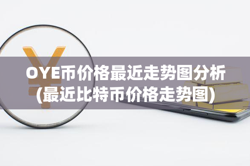 OYE币价格最近走势图分析(最近比特币价格走势图)