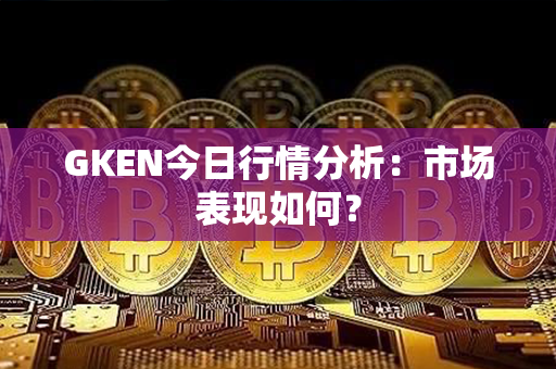 GKEN今日行情分析：市场表现如何？