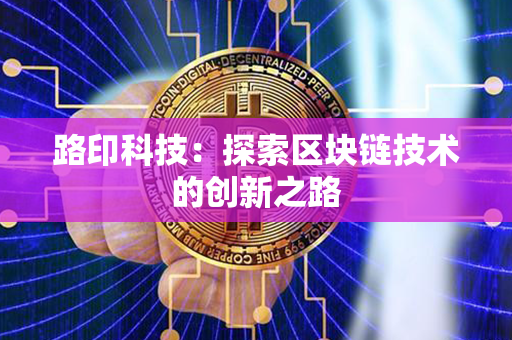 路印科技：探索区块链技术的创新之路