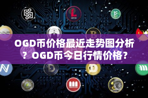 OGD币价格最近走势图分析？OGD币今日行情价格？