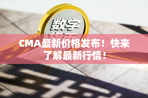 CMA最新价格发布！快来了解最新行情！