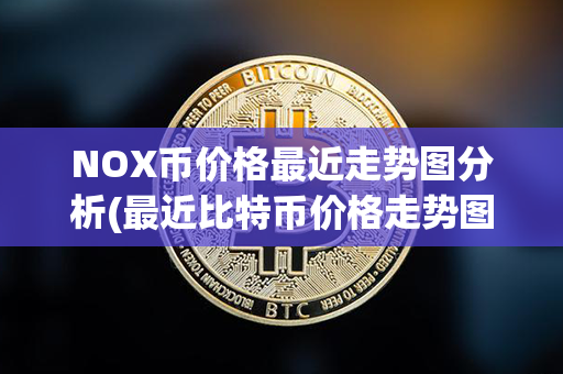 NOX币价格最近走势图分析(最近比特币价格走势图)