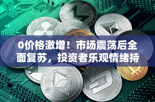 0价格激增！市场震荡后全面复苏，投资者乐观情绪持续爆发，行情进入黄金时代！