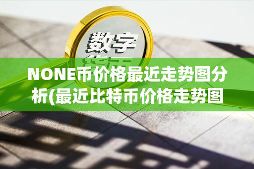 NONE币价格最近走势图分析(最近比特币价格走势图)