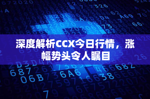 深度解析CCX今日行情，涨幅势头令人瞩目