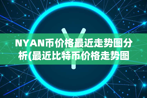 NYAN币价格最近走势图分析(最近比特币价格走势图)