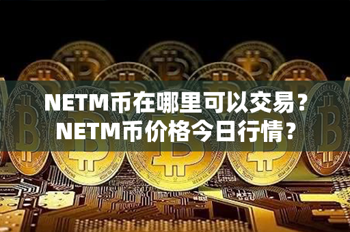 NETM币在哪里可以交易？NETM币价格今日行情？