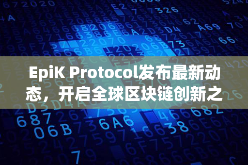 EpiK Protocol发布最新动态，开启全球区块链创新之旅！