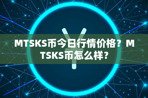 MTSKS币今日行情价格？MTSKS币怎么样？