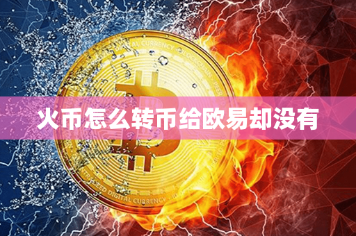 火币怎么转币给欧易却没有