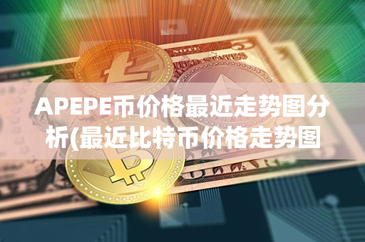 APEPE币价格最近走势图分析(最近比特币价格走势图)