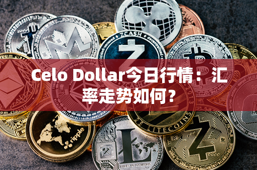 Celo Dollar今日行情：汇率走势如何？