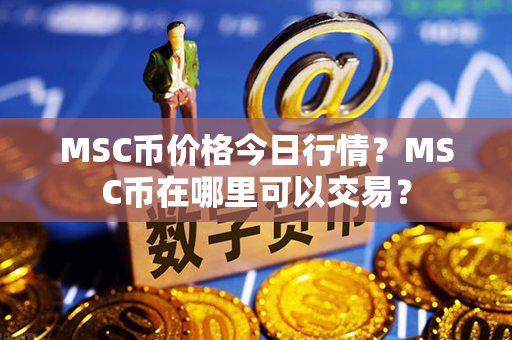 MSC币价格今日行情？MSC币在哪里可以交易？