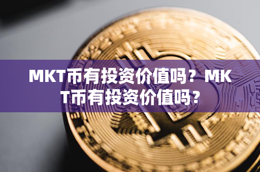 MKT币有投资价值吗？MKT币有投资价值吗？