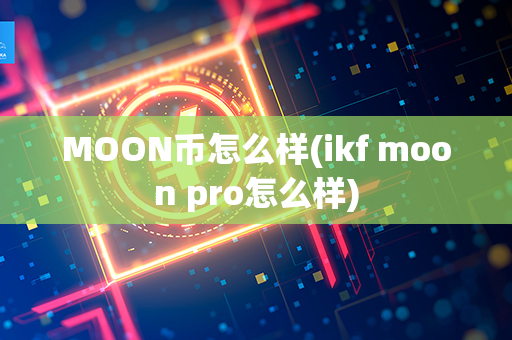 MOON币怎么样(ikf moon pro怎么样)