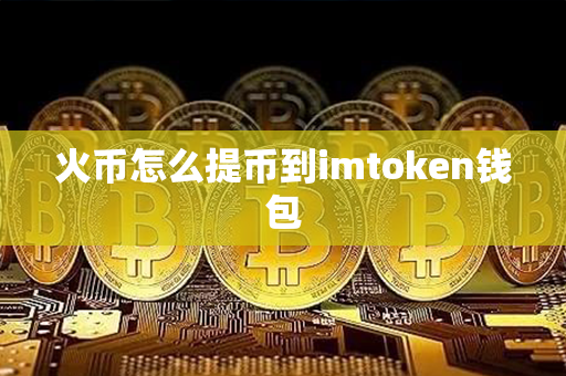 火币怎么提币到imtoken钱包