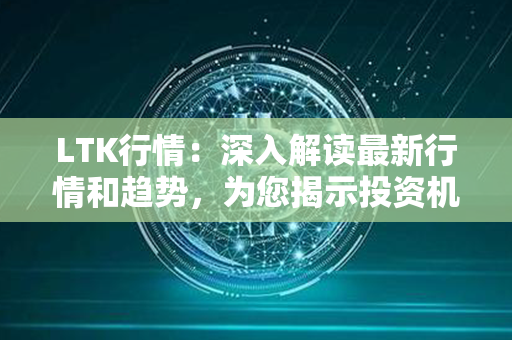 LTK行情：深入解读最新行情和趋势，为您揭示投资机会