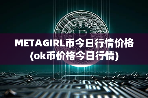 METAGIRL币今日行情价格(ok币价格今日行情)