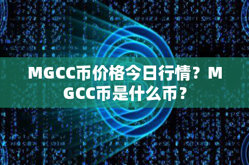 MGCC币价格今日行情？MGCC币是什么币？