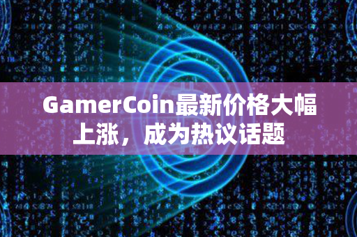 GamerCoin最新价格大幅上涨，成为热议话题