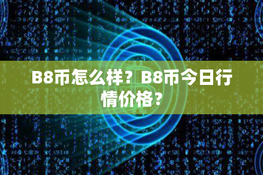 B8币怎么样？B8币今日行情价格？