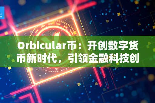 Orbicular币：开创数字货币新时代，引领金融科技创新领域的先驱