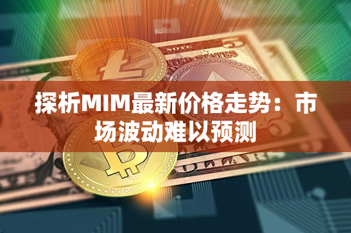 探析MIM最新价格走势：市场波动难以预测