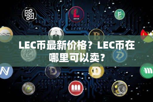 LEC币最新价格？LEC币在哪里可以卖？