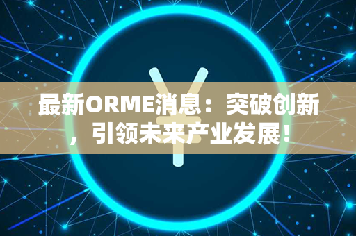 最新ORME消息：突破创新，引领未来产业发展！