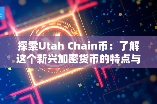 探索Utah Chain币：了解这个新兴加密货币的特点与潜力