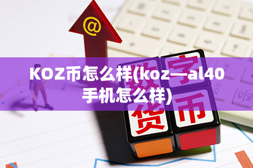 KOZ币怎么样(koz—al40手机怎么样)