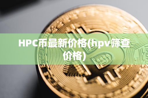 HPC币最新价格(hpv筛查价格)