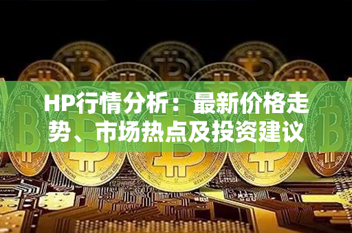 HP行情分析：最新价格走势、市场热点及投资建议