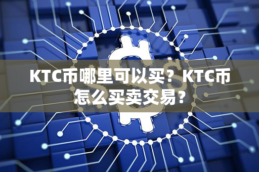 KTC币哪里可以买？KTC币怎么买卖交易？