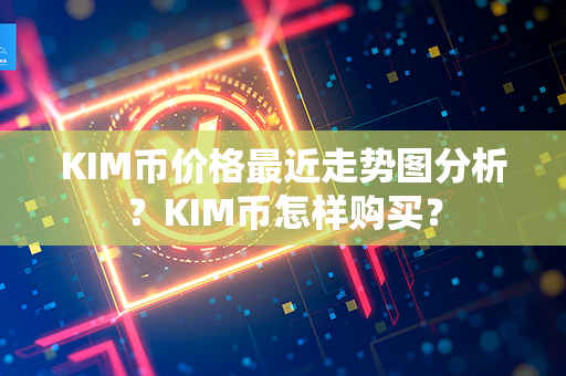 KIM币价格最近走势图分析？KIM币怎样购买？