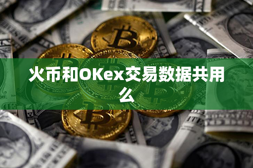 火币和OKex交易数据共用么