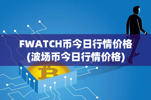 FWATCH币今日行情价格(波场币今日行情价格)