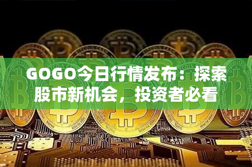 GOGO今日行情发布：探索股市新机会，投资者必看