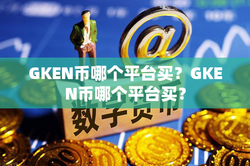 GKEN币哪个平台买？GKEN币哪个平台买？