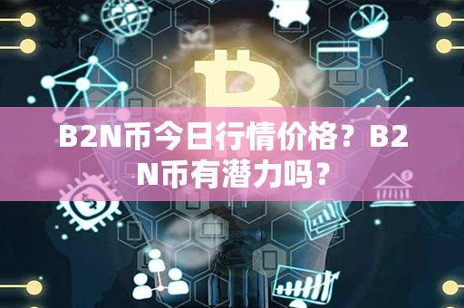 B2N币今日行情价格？B2N币有潜力吗？